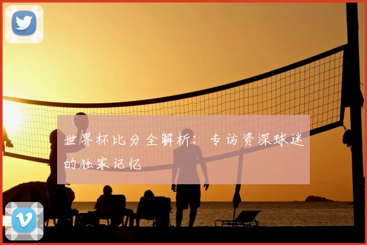 世界杯比分全解析:专访资深球迷的独家记忆