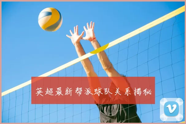 英超最新帮派球队关系揭秘