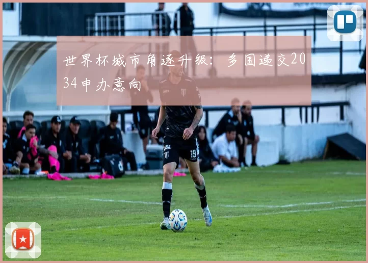 世界杯城市角逐升级:多国递交2034申办意向
