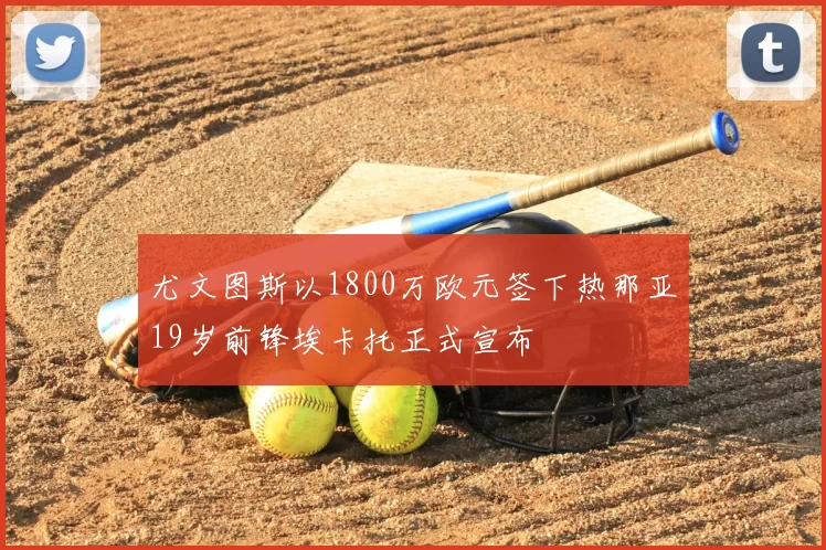 尤文图斯以1800万欧元签下热那亚19岁前锋埃卡托正式宣布